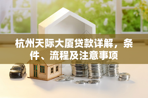杭州天际大厦贷款详解,条件、流程及注意事项