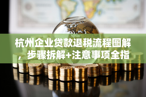 杭州企业贷款退税流程图解,步骤拆解+注意事项全指南