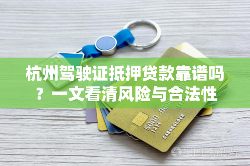 杭州驾驶证抵押贷款靠谱吗?一文看清风险与合法性