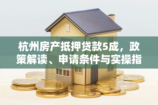 杭州房产抵押贷款5成,政策解读、申请条件与实操指南