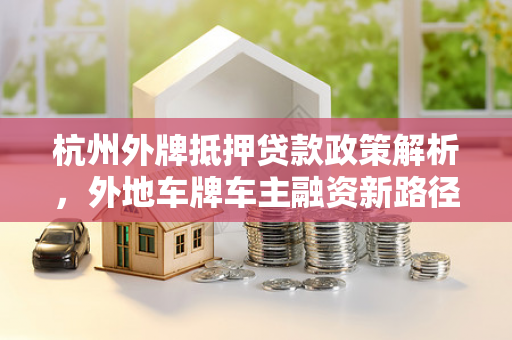 杭州外牌抵押贷款政策解析,外地车牌车主融资新路径