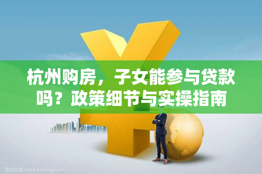 杭州购房,子女能参与贷款吗?政策细节与实操指南