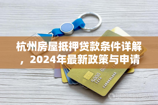 杭州房屋抵押贷款条件详解,2024年最新政策与申请指南