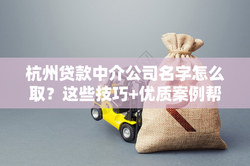 杭州贷款中介公司名字怎么取?这些技巧+优质案例帮你快速搞定