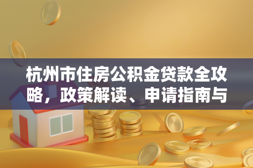 杭州市住房公积金贷款全攻略,政策解读、申请指南与常见问题解答