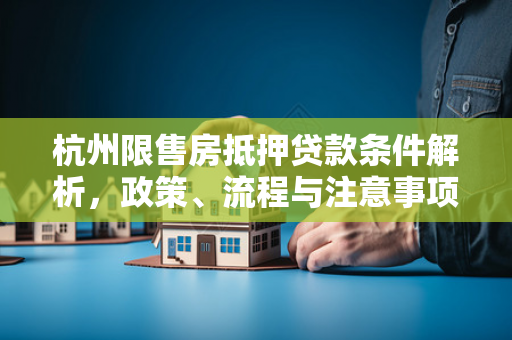 杭州限售房抵押贷款条件解析,政策、流程与注意事项全指南
