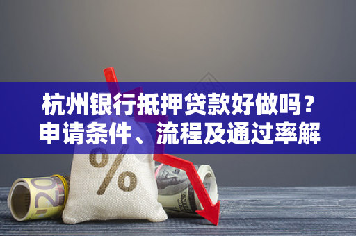 杭州银行抵押贷款好做吗?申请条件、流程及通过率解析
