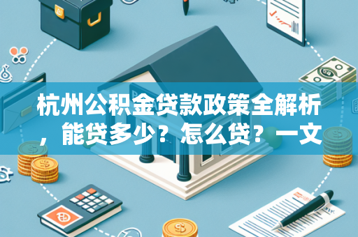 杭州公积金贷款政策全解析，能贷多少？怎么贷？一文读懂