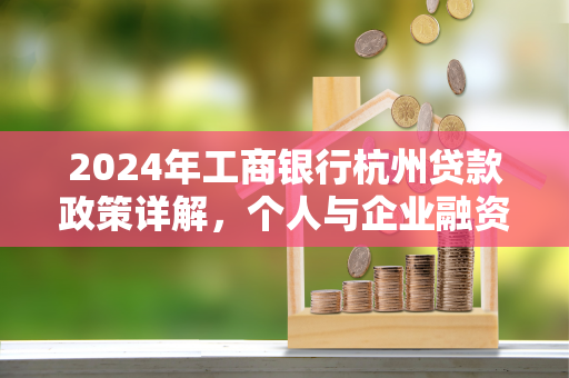 2024年工商银行杭州贷款政策详解,个人与企业融资新机遇