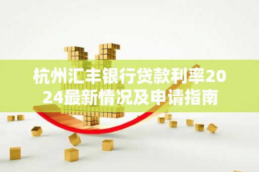 杭州汇丰银行贷款利率2024最新情况及申请指南