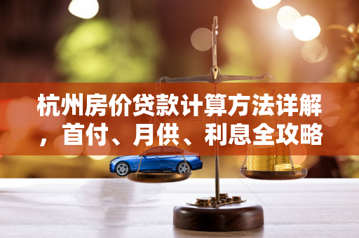 杭州房价贷款计算方法详解,首付、月供、利息全攻略