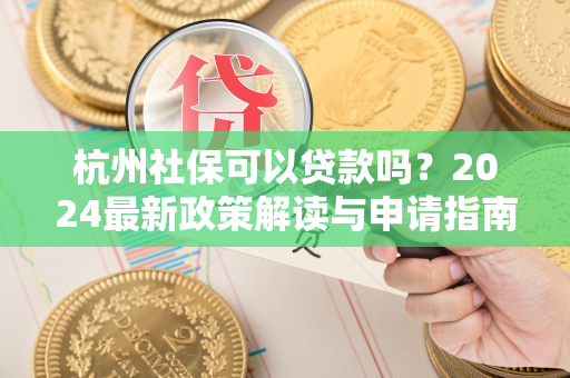 杭州社保可以贷款吗?2024最新政策解读与申请指南