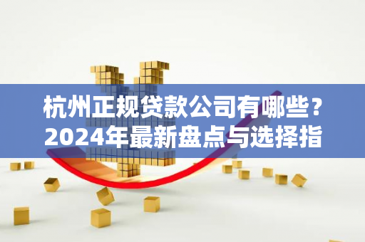 杭州正规贷款公司有哪些?2024年最新盘点与选择指南