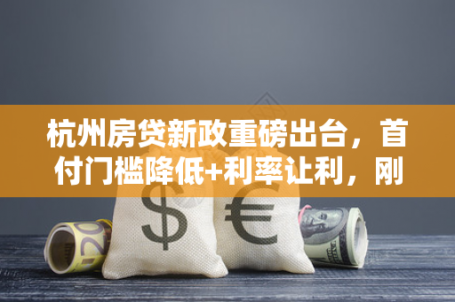 杭州房贷新政重磅出台,首付门槛降低+利率让利,刚需改善双受益