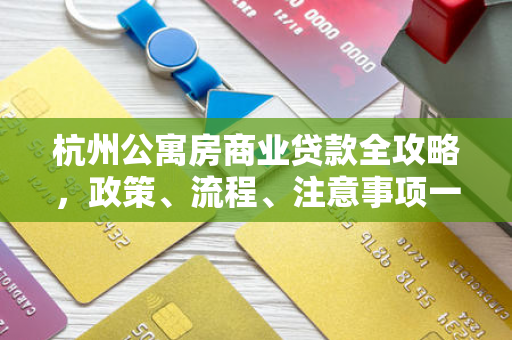 杭州公寓房商业贷款全攻略,政策、流程、注意事项一文读懂