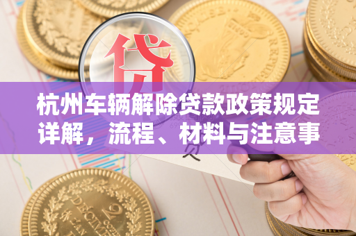 杭州车辆解除贷款政策规定详解,流程、材料与注意事项