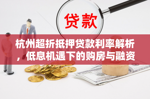 杭州超折抵押贷款利率解析,低息机遇下的购房与融资新选择