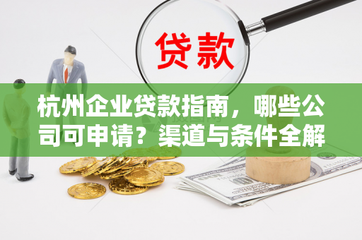 杭州企业贷款指南,哪些公司可申请?渠道与条件全解析