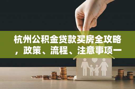 杭州公积金贷款买房全攻略,政策、流程、注意事项一文读懂