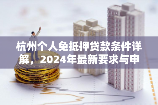 杭州个人免抵押贷款条件详解,2024年最新要求与申请指南