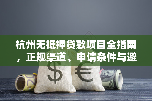 杭州无抵押贷款项目全指南,正规渠道、申请条件与避坑要点