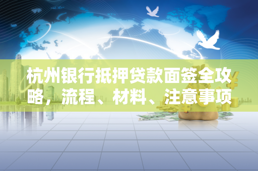 杭州银行抵押贷款面签全攻略,流程、材料、注意事项一文读懂
