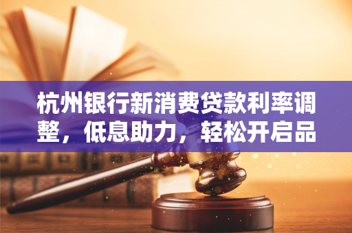 杭州银行新消费贷款利率调整,低息助力,轻松开启品质生活