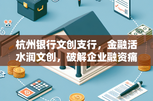杭州银行文创支行,金融活水润文创,破解企业融资痛点