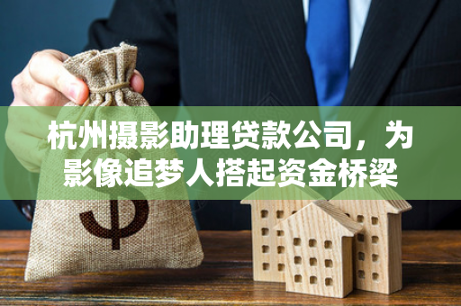 杭州摄影助理贷款公司,为影像追梦人搭起资金桥梁