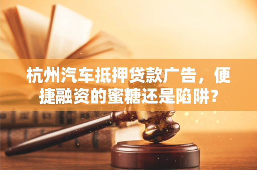 杭州汽车抵押贷款广告,便捷融资的蜜糖还是陷阱?