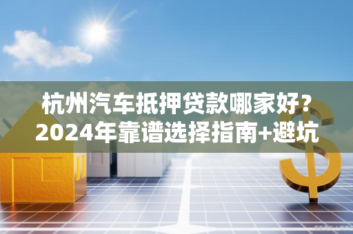 杭州汽车抵押贷款哪家好?2024年靠谱选择指南+避坑要点