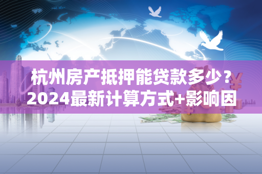 杭州房产抵押能贷款多少?2024最新计算方式+影响因素全解析
