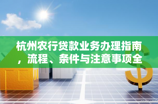 杭州农行贷款业务办理指南,流程、条件与注意事项全解析