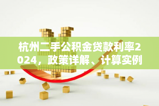 杭州二手公积金贷款利率2024,政策详解、计算实例与申请攻略