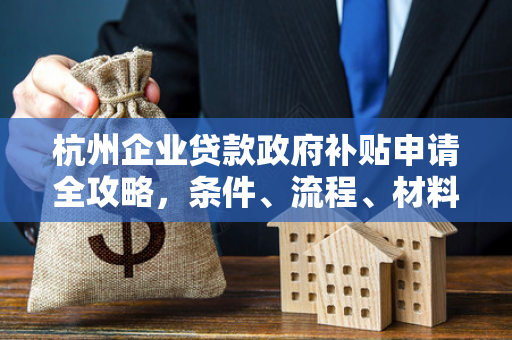 杭州企业贷款政府补贴申请全攻略,条件、流程、材料一文读懂 杭州企业贷款政府补贴申请全攻略,条件、流程、材料一文读懂