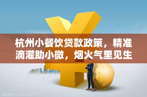 杭州小餐饮贷款政策,精准滴灌助小微,烟火气里见生机