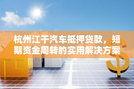 杭州江干汽车抵押贷款,短期资金周转的实用解决方案