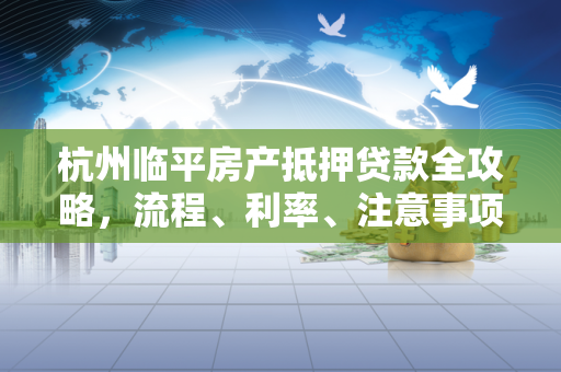 杭州临平房产抵押贷款全攻略,流程、利率、注意事项一文读懂