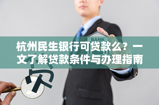 杭州民生银行可贷款么?一文了解贷款条件与办理指南