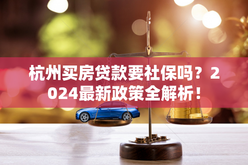 杭州买房贷款要社保吗?2024最新政策全解析!
