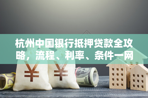 杭州中国银行抵押贷款全攻略,流程、利率、条件一网打尽