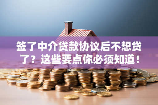 签了中介贷款协议后不想贷了?这些要点你必须知道!
