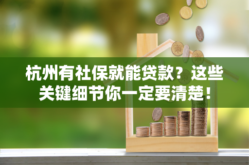 杭州有社保就能贷款?这些关键细节你一定要清楚!