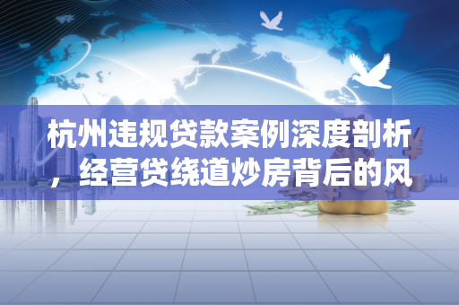 杭州违规贷款案例深度剖析,经营贷绕道炒房背后的风险与警示 杭州违规贷款案例深度剖析,经营贷绕道炒房背后的风险与警示