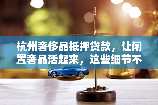 杭州奢侈品抵押贷款,让闲置奢品活起来,这些细节不能忽略 杭州奢侈品抵押贷款,让闲置奢品活起来,这些细节不能忽略