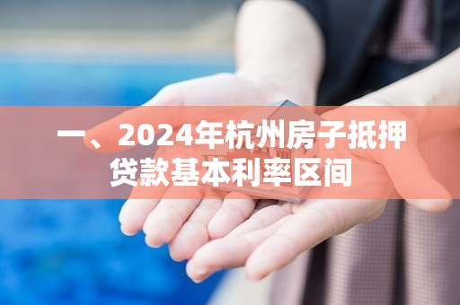 一、2024年杭州房子抵押贷款基本利率区间 一、2024年杭州房子抵押贷款基本利率区间