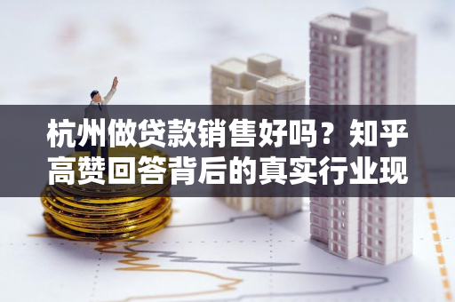 杭州做贷款销售好吗?知乎高赞回答背后的真实行业现状 杭州做贷款销售好吗?知乎高赞回答背后的真实行业现状