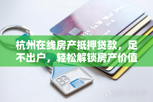 杭州在线房产抵押贷款，足不出户，轻松解锁房产价值