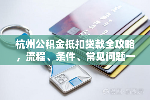 杭州公积金抵扣贷款全攻略,流程、条件、常见问题一文读懂