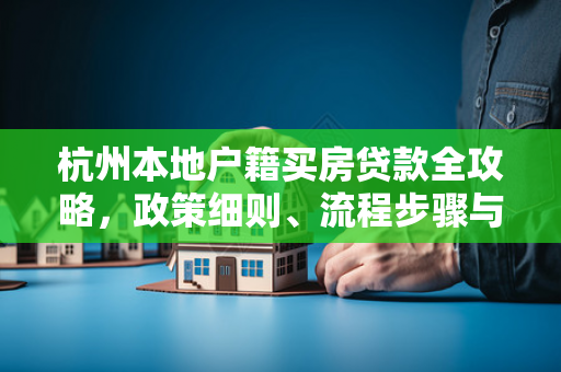 杭州本地户籍买房贷款全攻略，政策细则、流程步骤与避坑指南